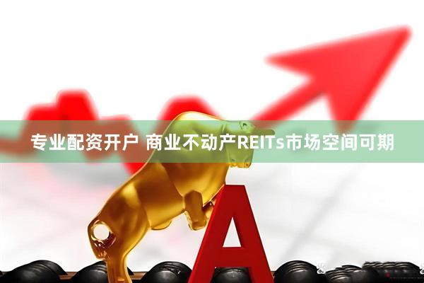 专业配资开户 商业不动产REITs市场空间可期