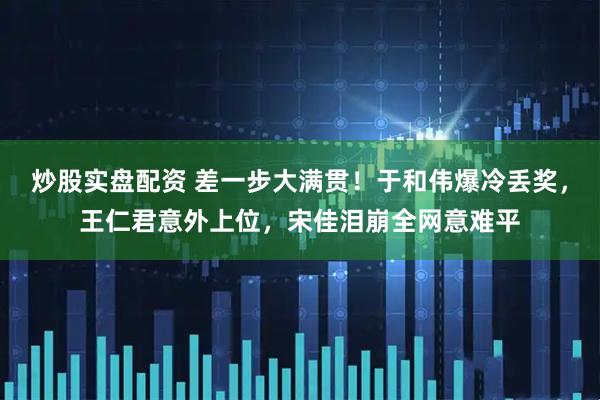 炒股实盘配资 差一步大满贯！于和伟爆冷丢奖，王仁君意外上位，宋佳泪崩全网意难平