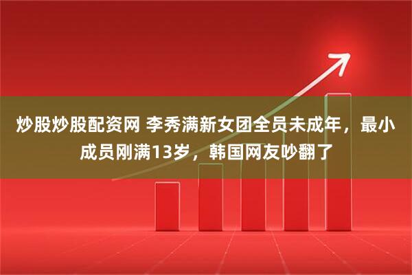 炒股炒股配资网 李秀满新女团全员未成年，最小成员刚满13岁，韩国网友吵翻了