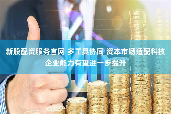 新股配资服务官网 多工具协同 资本市场适配科技企业能力有望进一步提升