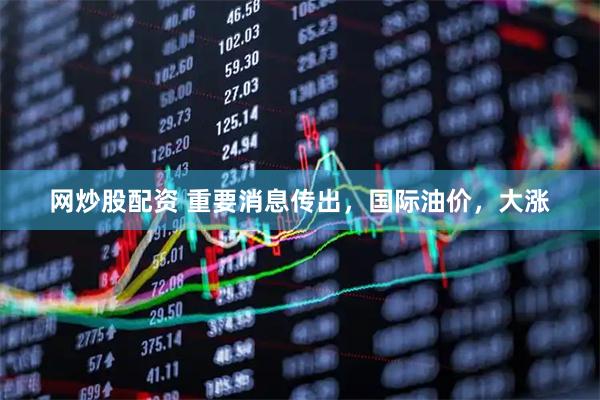 网炒股配资 重要消息传出,国际油价,大涨
